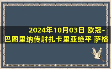 2024年10月03日 欧冠-巴图里纳传射扎卡里亚绝平 萨格勒布迪纳摩2-2摩纳哥